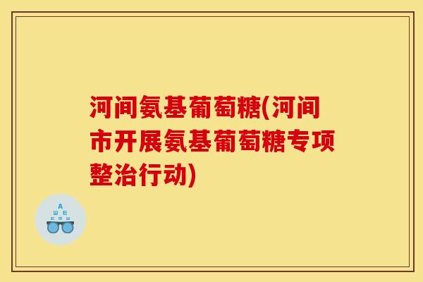河间氨基葡萄糖(河间市开展氨基葡萄糖专项整治行动)