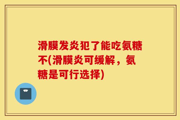 滑膜发炎犯了能吃氨糖不(滑膜炎可缓解，氨糖是可行选择)