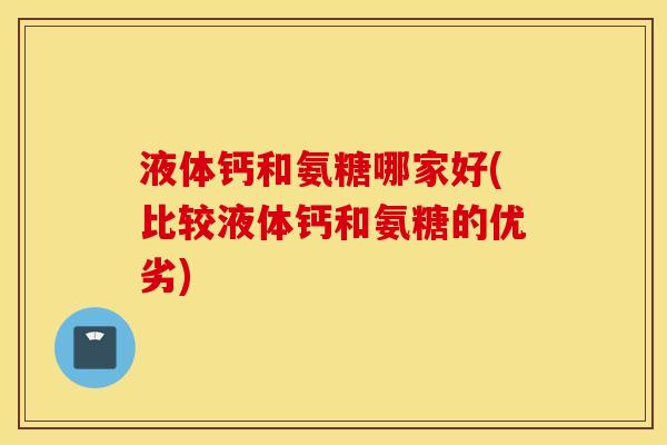 液体钙和氨糖哪家好(比较液体钙和氨糖的优劣) 液体钙和氨糖哪家好(比较液体钙和氨糖的优劣)
