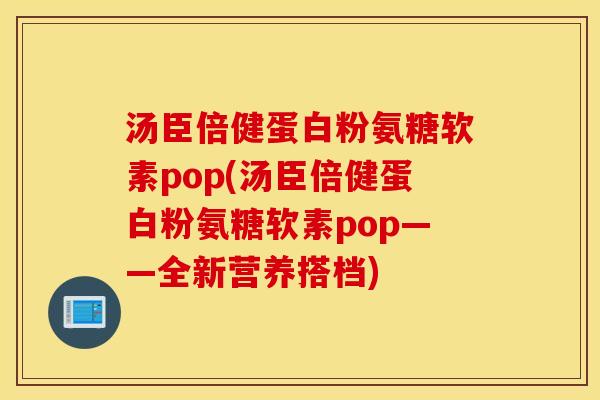 汤臣倍健蛋白粉氨糖软素pop(汤臣倍健蛋白粉氨糖软素pop——全新营养搭档) 汤臣倍健蛋白粉氨糖软素pop(汤臣倍健蛋白粉氨糖软素pop——全新营养搭档)