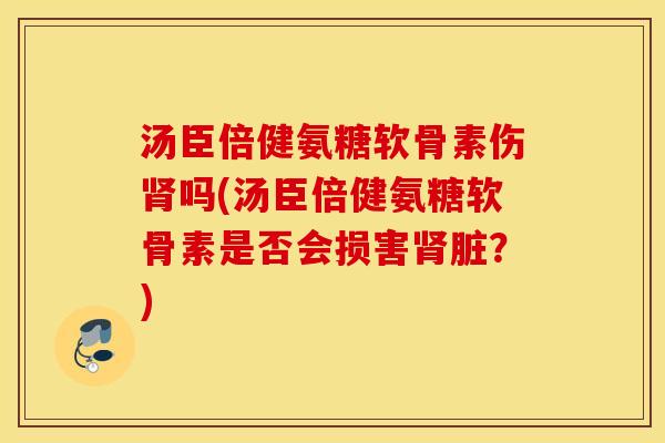 汤臣倍健氨糖软骨素伤肾吗(汤臣倍健氨糖软骨素是否会损害肾脏？)