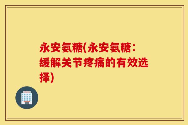 永安氨糖(永安氨糖：缓解关节疼痛的有效选择)