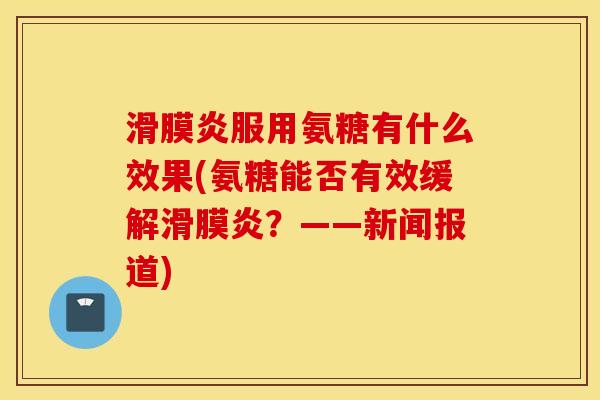 滑膜炎服用氨糖有什么效果(氨糖能否有效缓解滑膜炎?——新闻报道) 滑膜炎服用氨糖有什么效果(氨糖能否有效缓解滑膜炎?——新闻报道)