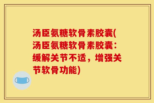 汤臣氨糖软骨素胶囊(汤臣氨糖软骨素胶囊：缓解关节不适，增强关节软骨功能)