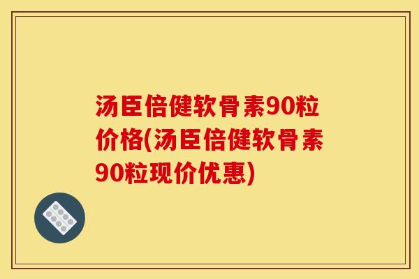 汤臣倍健软骨素90粒价格(汤臣倍健软骨素90粒现价优惠)