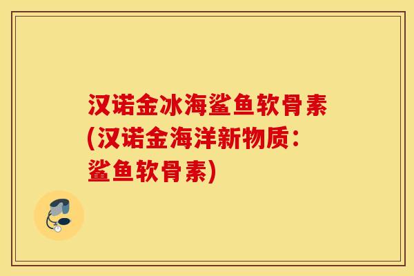 汉诺金冰海鲨鱼软骨素(汉诺金海洋新物质：鲨鱼软骨素)