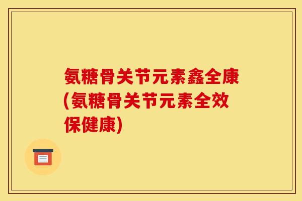 氨糖骨关节元素鑫全康(氨糖骨关节元素全效保健康)