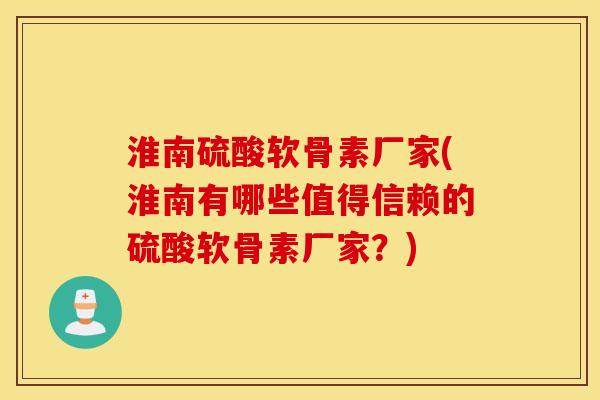 淮南硫酸软骨素厂家(淮南有哪些值得信赖的硫酸软骨素厂家？)