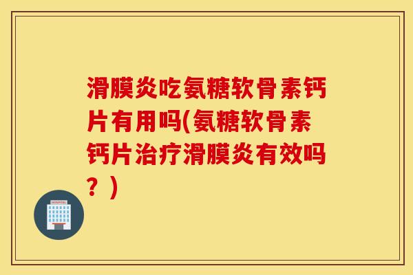滑膜炎吃氨糖软骨素钙片有用吗(氨糖软骨素钙片治疗滑膜炎有效吗？)