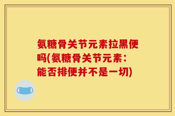 氨糖骨关节元素拉黑便吗(氨糖骨关节元素：能否排便并不是一切)