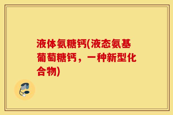 液体氨糖钙(液态氨基葡萄糖钙，一种新型化合物)