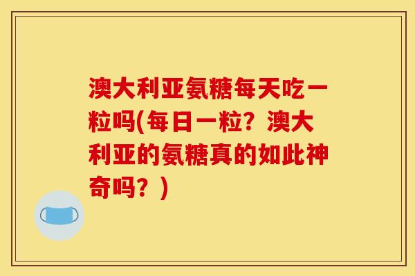澳大利亚氨糖每天吃一粒吗(每日一粒？澳大利亚的氨糖真的如此神奇吗？)