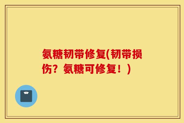氨糖韧带修复(韧带损伤？氨糖可修复！)