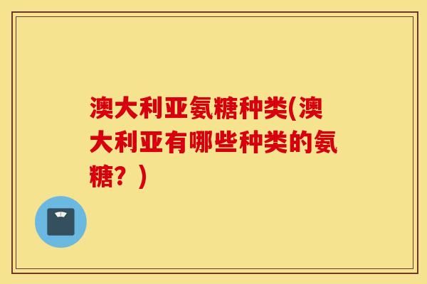 澳大利亚氨糖种类(澳大利亚有哪些种类的氨糖？)