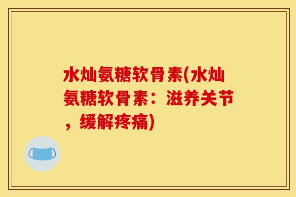 水灿氨糖软骨素(水灿氨糖软骨素:滋养关节,缓解疼痛) 水灿氨糖软骨素(水灿氨糖软骨素:滋养关节,缓解疼痛)