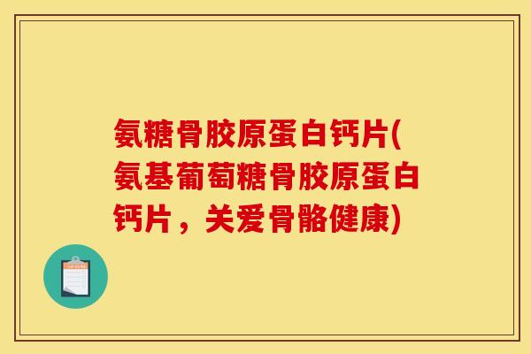 氨糖骨胶原蛋白钙片(氨基葡萄糖骨胶原蛋白钙片，关爱骨骼健康)