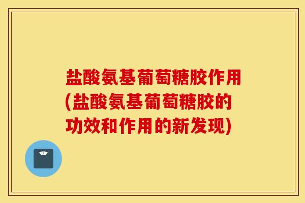盐酸氨基葡萄糖胶作用(盐酸氨基葡萄糖胶的功效和作用的新发现)