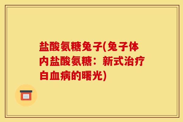 盐酸氨糖兔子(兔子体内盐酸氨糖：新式治疗白血病的曙光)