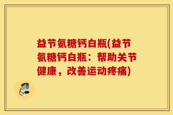 益节氨糖钙白瓶(益节氨糖钙白瓶：帮助关节健康，改善运动疼痛)