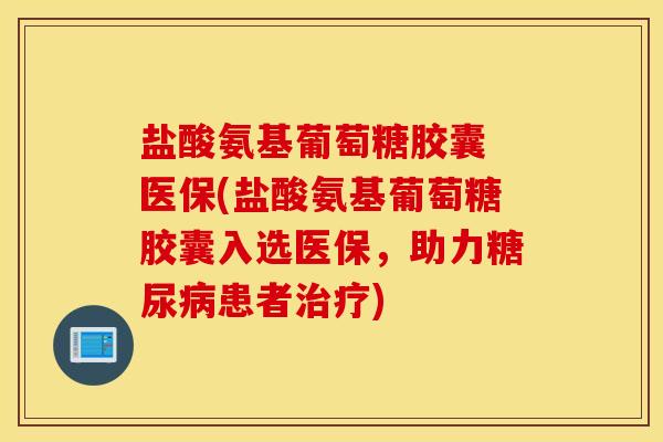 盐酸氨基葡萄糖胶囊 医保(盐酸氨基葡萄糖胶囊入选医保，助力糖尿病患者治疗)