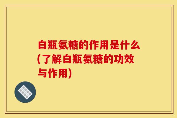 白瓶氨糖的作用是什么(了解白瓶氨糖的功效与作用)