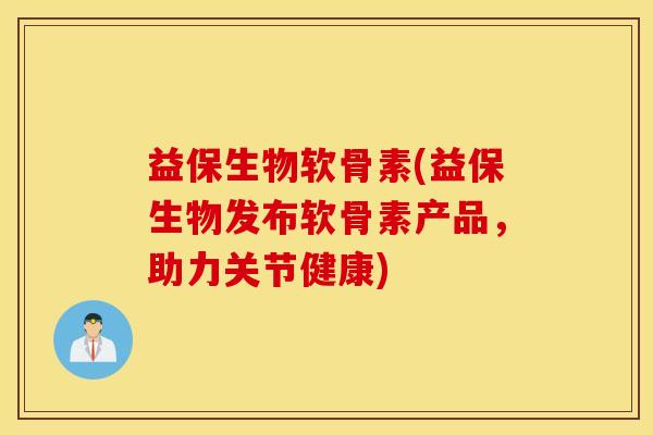 益保生物软骨素(益保生物发布软骨素产品，助力关节健康)