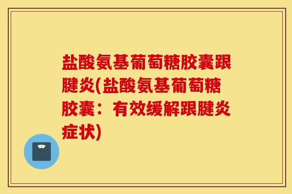 盐酸氨基葡萄糖胶囊跟腱炎(盐酸氨基葡萄糖胶囊：有效缓解跟腱炎症状)
