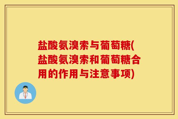 盐酸氨溴索与葡萄糖(盐酸氨溴索和葡萄糖合用的作用与注意事项)