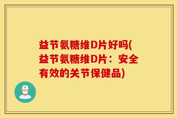 益节氨糖维D片好吗(益节氨糖维D片：安全有效的关节保健品)
