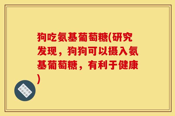 狗吃氨基葡萄糖(研究发现，狗狗可以摄入氨基葡萄糖，有利于健康)