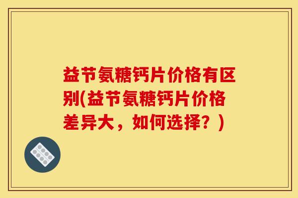 益节氨糖钙片价格有区别(益节氨糖钙片价格差异大，如何选择？)