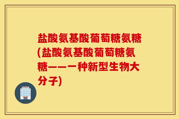 盐酸氨基酸葡萄糖氨糖(盐酸氨基酸葡萄糖氨糖——一种新型生物大分子)