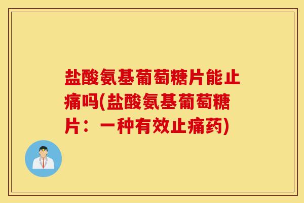 盐酸氨基葡萄糖片能止痛吗(盐酸氨基葡萄糖片：一种有效止痛药)