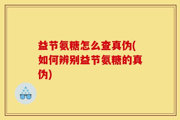 益节氨糖怎么查真伪(如何辨别益节氨糖的真伪)