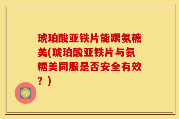 琥珀酸亚铁片能跟氨糖美(琥珀酸亚铁片与氨糖美同服是否安全有效？)