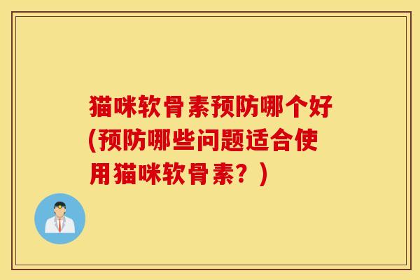 猫咪软骨素预防哪个好(预防哪些问题适合使用猫咪软骨素？)