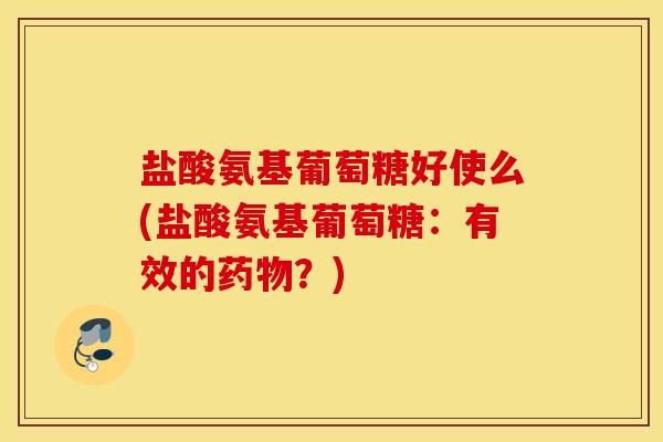 盐酸氨基葡萄糖好使么(盐酸氨基葡萄糖：有效的药物？)
