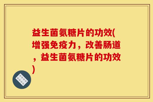益生菌氨糖片的功效(增强免疫力，改善肠道，益生菌氨糖片的功效)