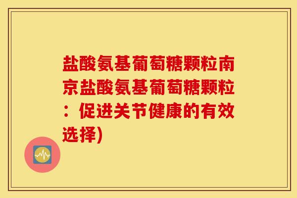盐酸氨基葡萄糖颗粒南京盐酸氨基葡萄糖颗粒：促进关节健康的有效选择)