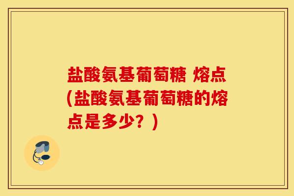 盐酸氨基葡萄糖 熔点(盐酸氨基葡萄糖的熔点是多少？)