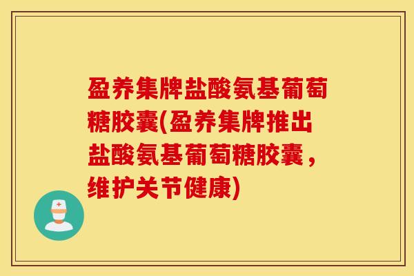 盈养集牌盐酸氨基葡萄糖胶囊(盈养集牌推出盐酸氨基葡萄糖胶囊,维护关节健康) 盈养集牌盐酸氨基葡萄糖胶囊(盈养集牌推出盐酸氨基葡萄糖胶囊,维护关节健康)
