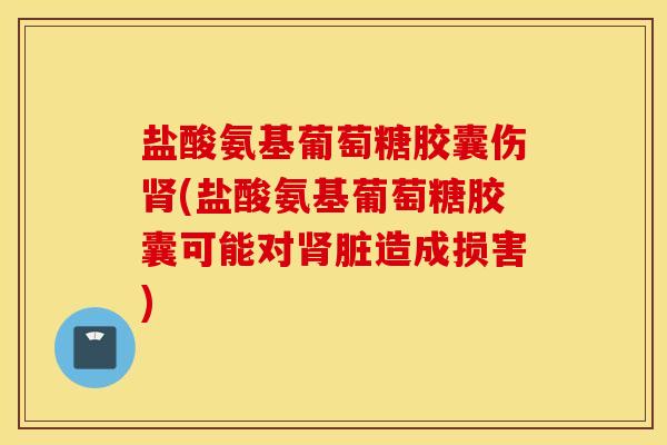 盐酸氨基葡萄糖胶囊伤肾(盐酸氨基葡萄糖胶囊可能对肾脏造成损害)