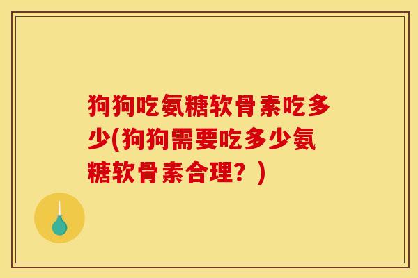狗狗吃氨糖软骨素吃多少(狗狗需要吃多少氨糖软骨素合理?) 狗狗吃氨糖软骨素吃多少(狗狗需要吃多少氨糖软骨素合理?)