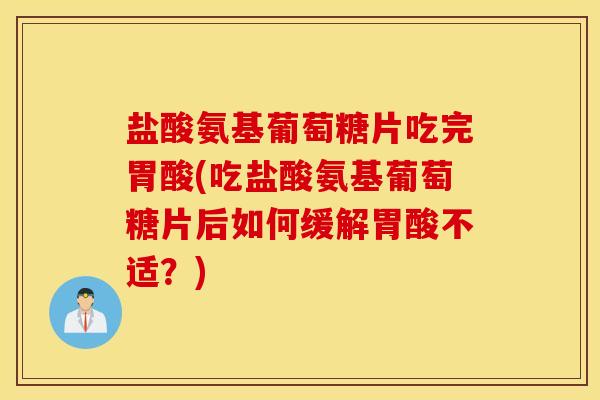 盐酸氨基葡萄糖片吃完胃酸(吃盐酸氨基葡萄糖片后如何缓解胃酸不适？)