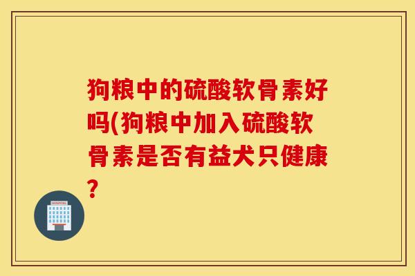 狗粮中的硫酸软骨素好吗(狗粮中加入硫酸软骨素是否有益犬只健康？