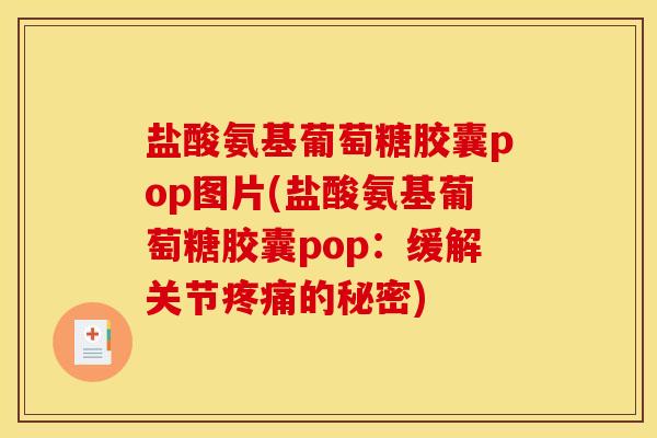 盐酸氨基葡萄糖胶囊pop图片(盐酸氨基葡萄糖胶囊pop：缓解关节疼痛的秘密)