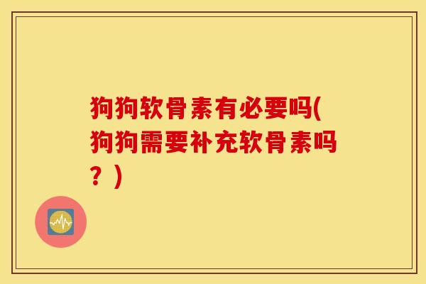 狗狗软骨素有必要吗(狗狗需要补充软骨素吗?) 狗狗软骨素有必要吗(狗狗需要补充软骨素吗?)
