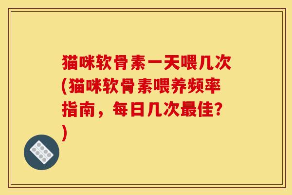 猫咪软骨素一天喂几次(猫咪软骨素喂养频率指南，每日几次最佳？)