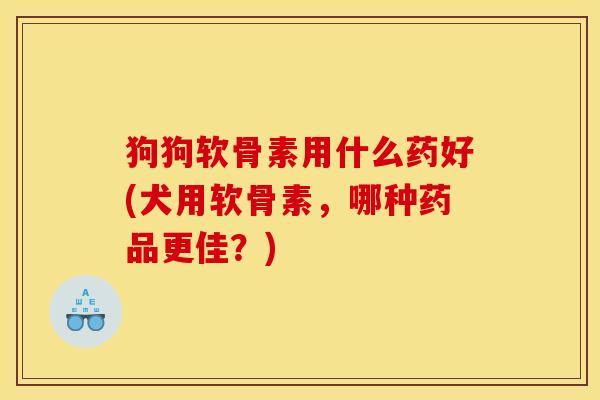 狗狗软骨素用什么药好(犬用软骨素，哪种药品更佳？)