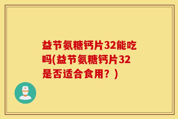 益节氨糖钙片32能吃吗(益节氨糖钙片32是否适合食用？)